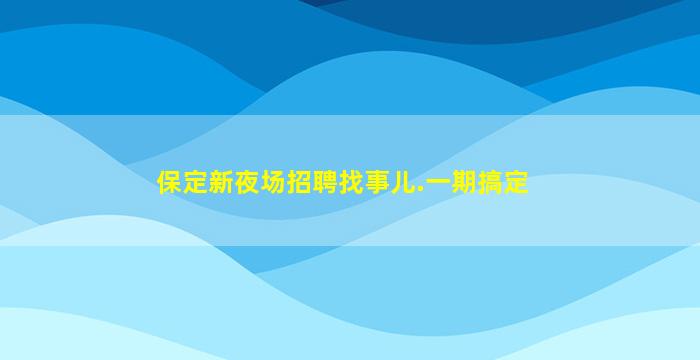 保定新夜场招聘找事儿.一期搞定