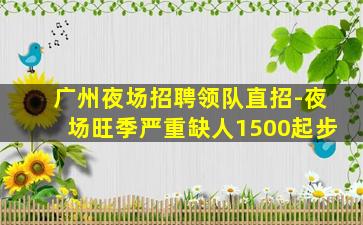 广州夜场招聘领队直招-夜场旺季严重缺人1500起步