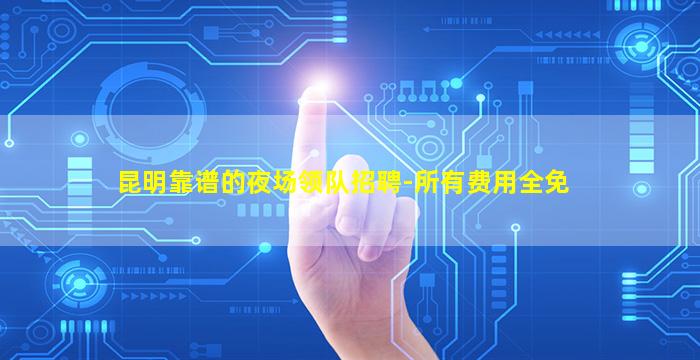 昆明靠谱的夜场领队招聘-所有费用全免